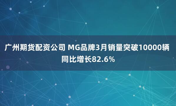 广州期货配资公司 MG品牌3月销量突破10000辆 同比增长82.6%