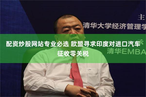 配资炒股网站专业必选 欧盟寻求印度对进口汽车征收零关税