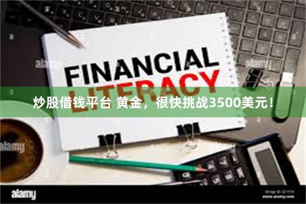炒股借钱平台 黄金，很快挑战3500美元！