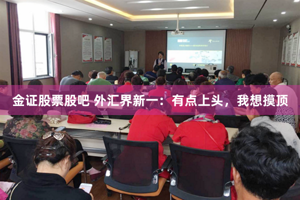 金证股票股吧 外汇界新一：有点上头，我想摸顶