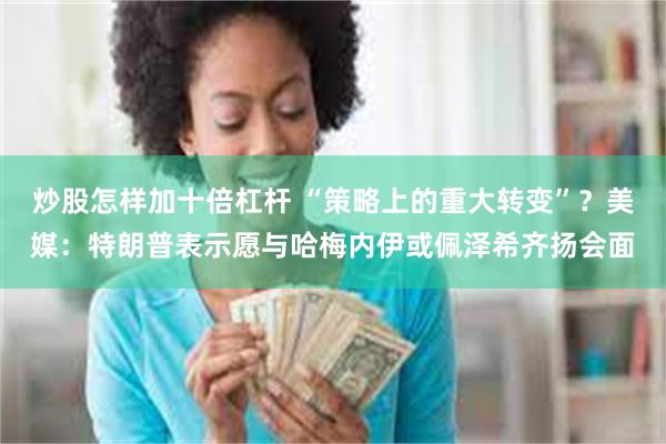 炒股怎样加十倍杠杆 “策略上的重大转变”？美媒：特朗普表示愿与哈梅内伊或佩泽希齐扬会面