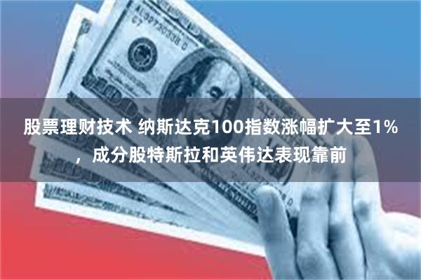 股票理财技术 纳斯达克100指数涨幅扩大至1%，成分股特斯拉和英伟达表现靠前