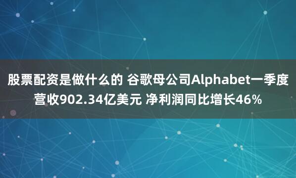 股票配资是做什么的 谷歌母公司Alphabet一季度营收902.34亿美元 净利润同比增长46%