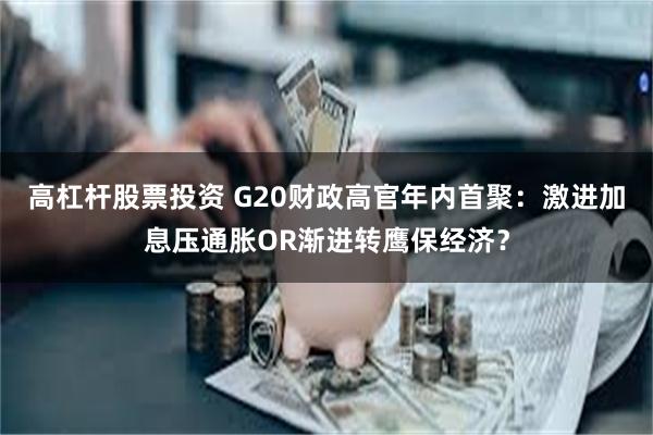 高杠杆股票投资 G20财政高官年内首聚：激进加息压通胀OR渐进转鹰保经济？