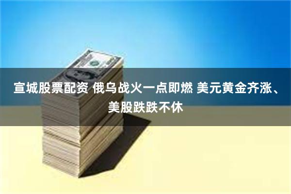 宣城股票配资 俄乌战火一点即燃 美元黄金齐涨、美股跌跌不休