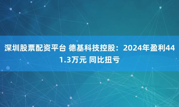 深圳股票配资平台 德基科技控股：2024年盈利441.3万元 同比扭亏