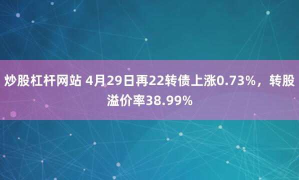 炒股杠杆网站 4月29日再22转债上涨0.73%，转股溢价率38.99%