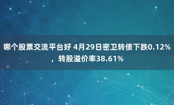 哪个股票交流平台好 4月29日密卫转债下跌0.12%，转股溢价率38.61%