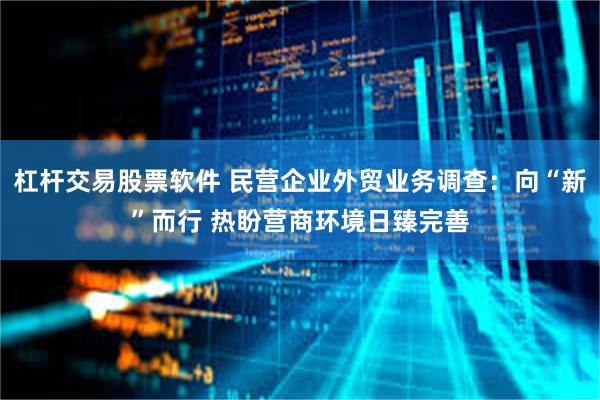 杠杆交易股票软件 民营企业外贸业务调查：向“新”而行 热盼营商环境日臻完善