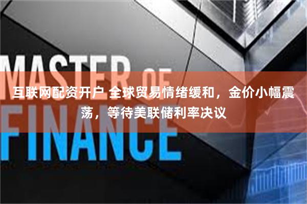 互联网配资开户 全球贸易情绪缓和，金价小幅震荡，等待美联储利率决议