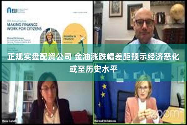 正规实盘配资公司 金油涨跌幅差距预示经济恶化或至历史水平