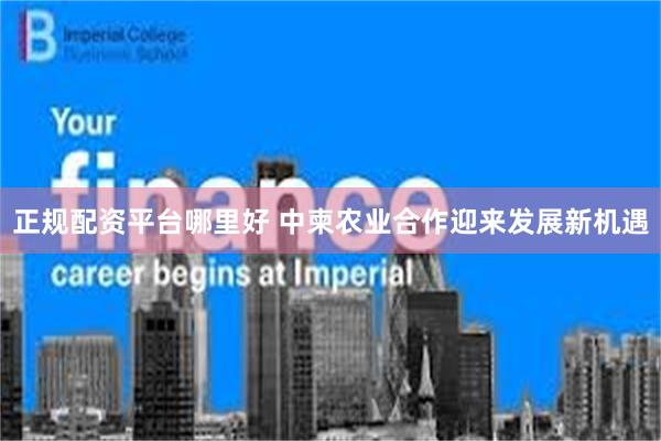 正规配资平台哪里好 中柬农业合作迎来发展新机遇