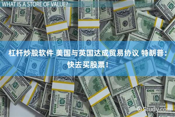 杠杆炒股软件 美国与英国达成贸易协议 特朗普：快去买股票！