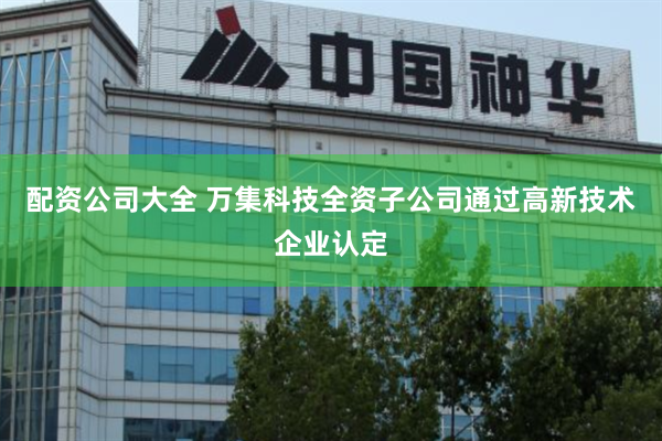 配资公司大全 万集科技全资子公司通过高新技术企业认定