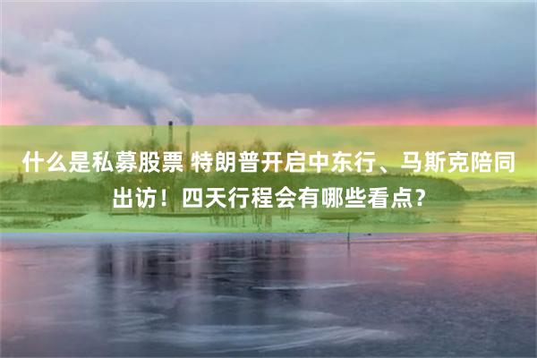 什么是私募股票 特朗普开启中东行、马斯克陪同出访！四天行程会有哪些看点？
