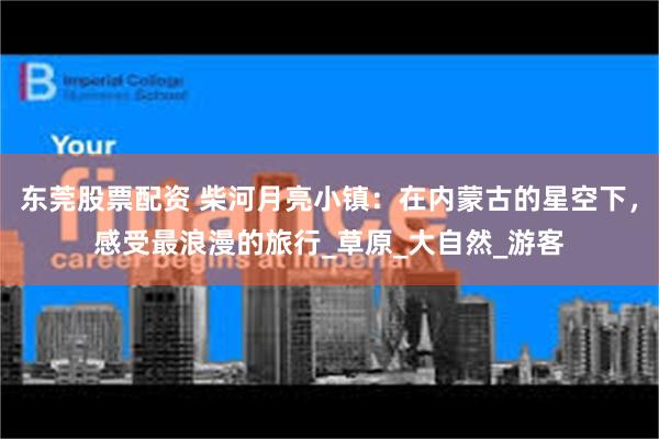东莞股票配资 柴河月亮小镇：在内蒙古的星空下，感受最浪漫的旅行_草原_大自然_游客
