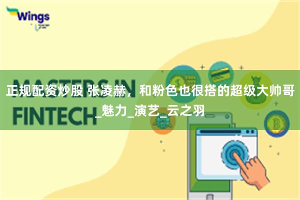 正规配资炒股 张凌赫，和粉色也很搭的超级大帅哥_魅力_演艺_云之羽