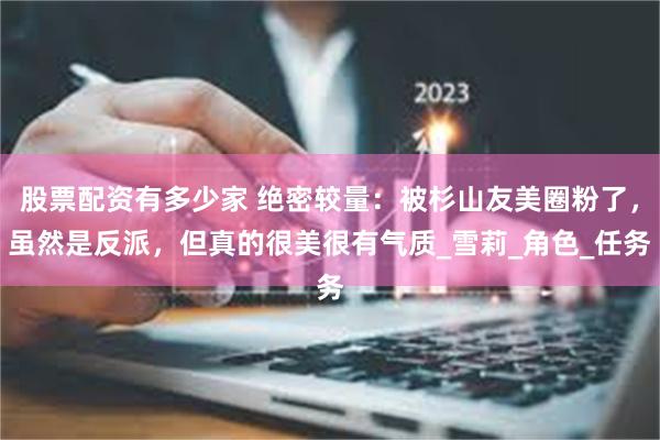 股票配资有多少家 绝密较量：被杉山友美圈粉了，虽然是反派，但真的很美很有气质_雪莉_角色_任务
