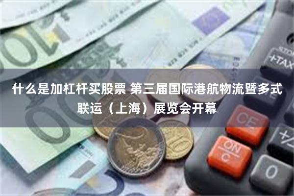 什么是加杠杆买股票 第三届国际港航物流暨多式联运（上海）展览会开幕