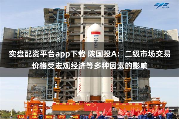 实盘配资平台app下载 陕国投A：二级市场交易价格受宏观经济等多种因素的影响