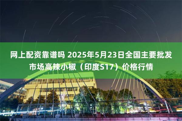 网上配资靠谱吗 2025年5月23日全国主要批发市场高辣小椒（印度S17）价格行情