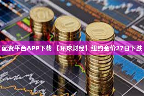 配资平台APP下载 【环球财经】纽约金价27日下跌