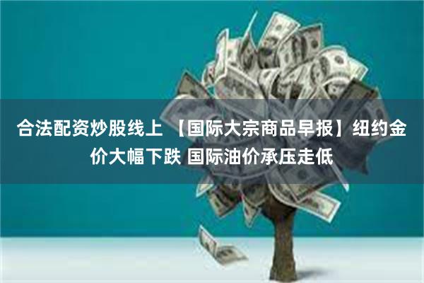 合法配资炒股线上 【国际大宗商品早报】纽约金价大幅下跌 国际油价承压走低