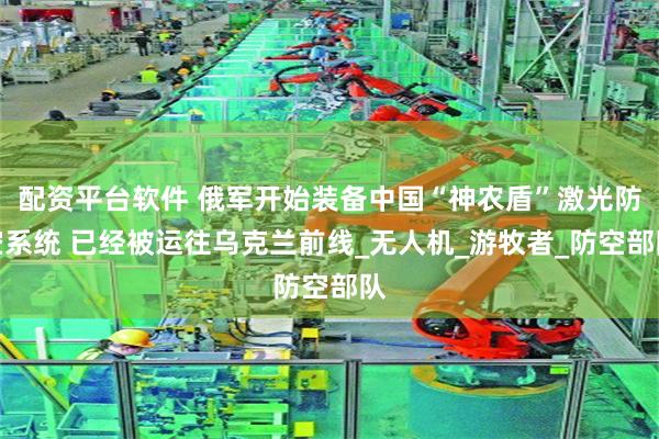 配资平台软件 俄军开始装备中国“神农盾”激光防空系统 已经被运往乌克兰前线_无人机_游牧者_防空部队