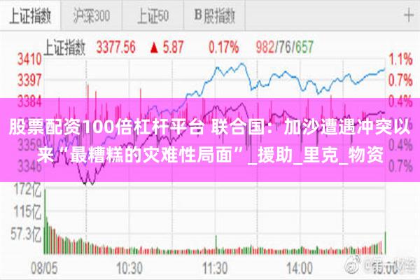 股票配资100倍杠杆平台 联合国：加沙遭遇冲突以来“最糟糕的灾难性局面”_援助_里克_物资