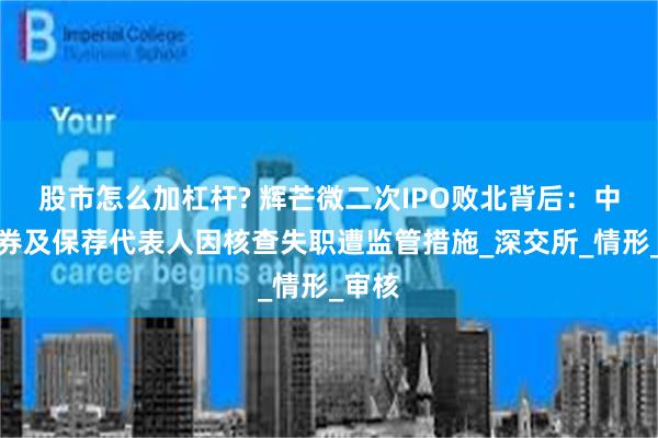 股市怎么加杠杆? 辉芒微二次IPO败北背后：中信证券及保荐代表人因核查失职遭监管措施_深交所_情形_审核