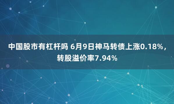 中国股市有杠杆吗 6月9日神马转债上涨0.18%，转股溢价率7.94%