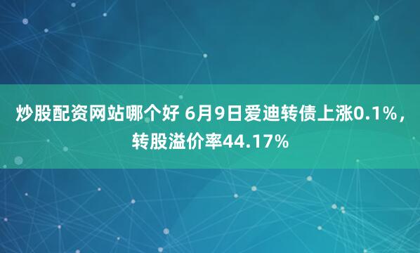 炒股配资网站哪个好 6月9日爱迪转债上涨0.1%，转股溢价率44.17%