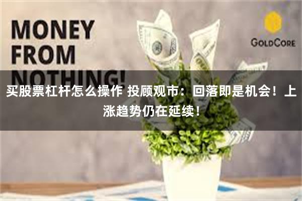 买股票杠杆怎么操作 投顾观市：回落即是机会！上涨趋势仍在延续！