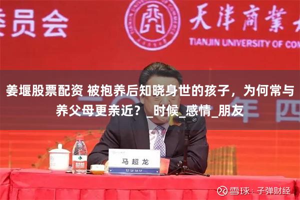 姜堰股票配资 被抱养后知晓身世的孩子，为何常与养父母更亲近？_时候_感情_朋友