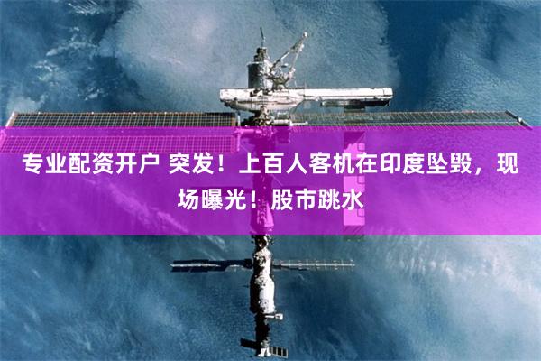 专业配资开户 突发！上百人客机在印度坠毁，现场曝光！股市跳水