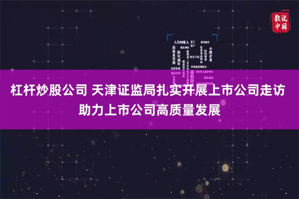 杠杆炒股公司 天津证监局扎实开展上市公司走访 助力上市公司高质量发展
