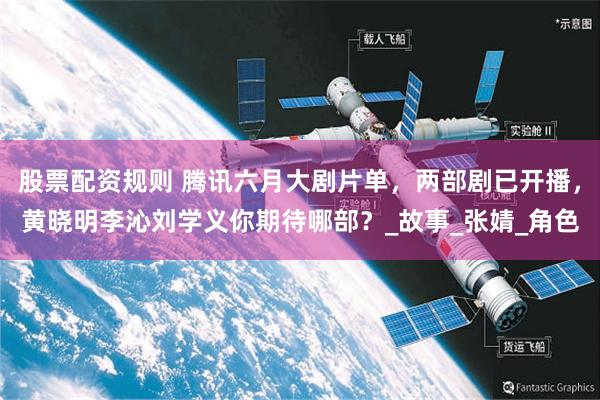股票配资规则 腾讯六月大剧片单，两部剧已开播，黄晓明李沁刘学义你期待哪部？_故事_张婧_角色