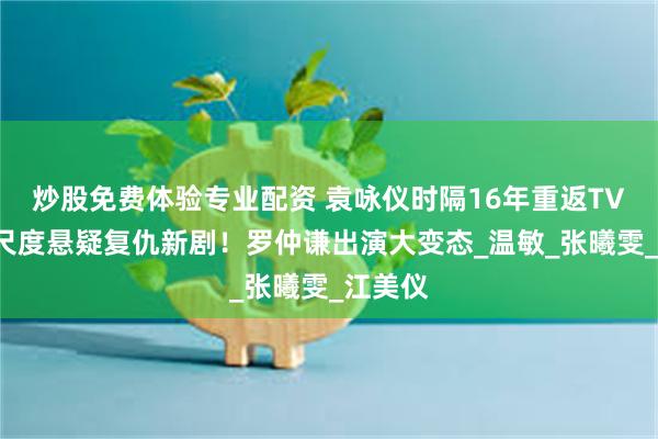 炒股免费体验专业配资 袁咏仪时隔16年重返TVB，大尺度悬疑复仇新剧！罗仲谦出演大变态_温敏_张曦雯_江美仪
