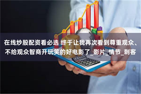 在线炒股配资看必选 终于让我再次看到尊重观众、不给观众智商开玩笑的好电影了_影片_情节_刺客