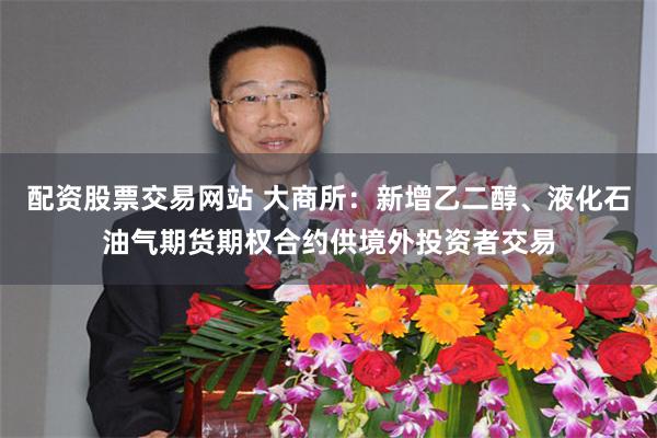 配资股票交易网站 大商所：新增乙二醇、液化石油气期货期权合约供境外投资者交易