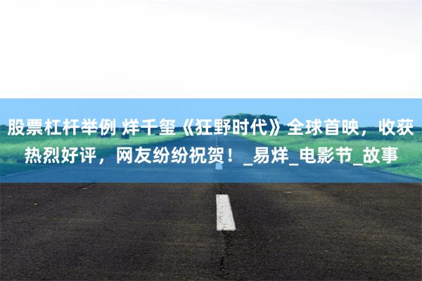 股票杠杆举例 烊千玺《狂野时代》全球首映，收获热烈好评，网友纷纷祝贺！_易烊_电影节_故事