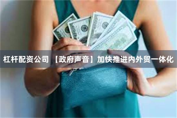 杠杆配资公司 【政府声音】加快推进内外贸一体化