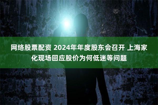 网络股票配资 2024年年度股东会召开 上海家化现场回应股价为何低迷等问题