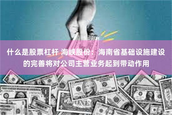 什么是股票杠杆 海峡股份：海南省基础设施建设的完善将对公司主营业务起到带动作用