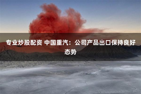 专业炒股配资 中国重汽：公司产品出口保持良好态势