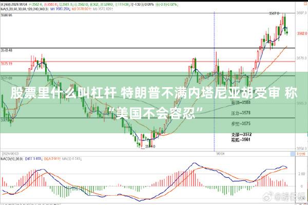 股票里什么叫杠杆 特朗普不满内塔尼亚胡受审 称“美国不会容忍”
