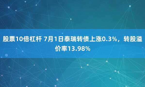 股票10倍杠杆 7月1日泰瑞转债上涨0.3%，转股溢价率13.98%