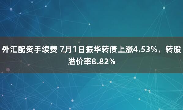 外汇配资手续费 7月1日振华转债上涨4.53%，转股溢价率8.82%