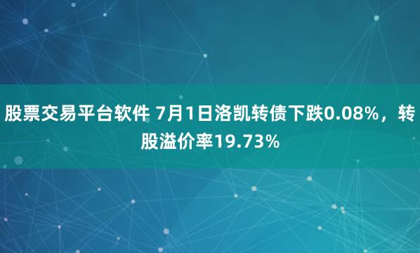 股票交易平台软件 7月1日洛凯转债下跌0.08%，转股溢价率19.73%