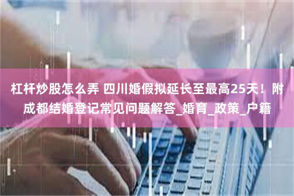 杠杆炒股怎么弄 四川婚假拟延长至最高25天！附成都结婚登记常见问题解答_婚育_政策_户籍